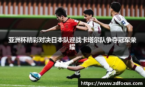 亚洲杯精彩对决日本队迎战卡塔尔队争夺冠军荣耀